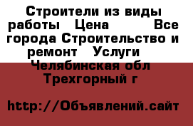 Строители из виды работы › Цена ­ 214 - Все города Строительство и ремонт » Услуги   . Челябинская обл.,Трехгорный г.